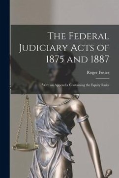 The Federal Judiciary Acts of 1875 and 1887: With an Appendix Containing the Equity Rules - Foster, Roger