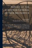 Report of the Surveyor General of New Brunswick [microform]: Upon the Present State of the Crown Lands, With Suggestions for Their More Efficient and