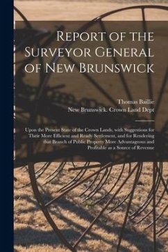 Report of the Surveyor General of New Brunswick [microform]: Upon the Present State of the Crown Lands, With Suggestions for Their More Efficient and - Baillie, Thomas