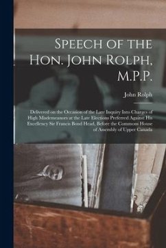 Speech of the Hon. John Rolph, M.P.P. [microform]: Delivered on the Occasion of the Late Inquiry Into Charges of High Misdemeanors at the Late Electio - Rolph, John