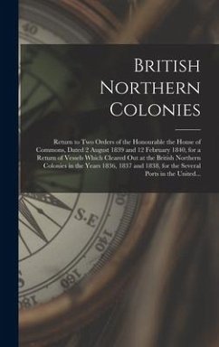 British Northern Colonies [microform]: Return to Two Orders of the Honourable the House of Commons, Dated 2 August 1839 and 12 February 1840, for a Re - Anonymous