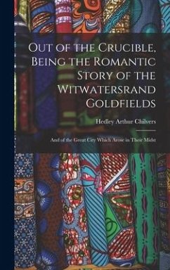 Out of the Crucible, Being the Romantic Story of the Witwatersrand Goldfields; and of the Great City Which Arose in Their Midst - Chilvers, Hedley Arthur