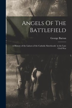 Angels Of The Battlefield: a History of the Labors of the Catholic Sisterhoods in the Late Civil War - Barton, George