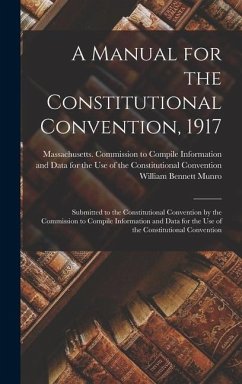 A Manual for the Constitutional Convention, 1917: Submitted to the Constitutional Convention by the Commission to Compile Information and Data for the - Munro, William Bennett
