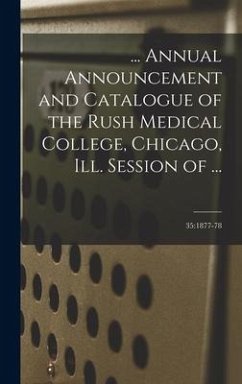 ... Annual Announcement and Catalogue of the Rush Medical College, Chicago, Ill. Session of ...; 35: 1877-78 - Anonymous