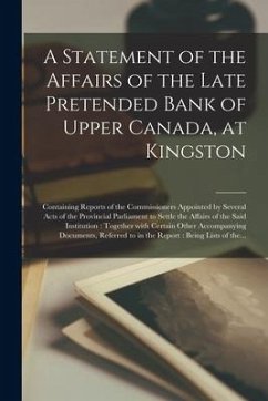 A Statement of the Affairs of the Late Pretended Bank of Upper Canada, at Kingston [microform]: Containing Reports of the Commissioners Appointed by S - Anonymous