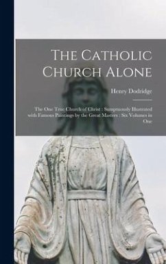The Catholic Church Alone: the One True Church of Christ: Sumptuously Illustrated With Famous Paintings by the Great Masters: Six Volumes in One - Dodridge, Henry