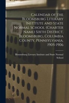 Calendar of the Bloomsburg Literary Institute and State Normal School (charter Name) Sixth District, Bloomsburg, Columbia County, Pennsylvania. 1905-1