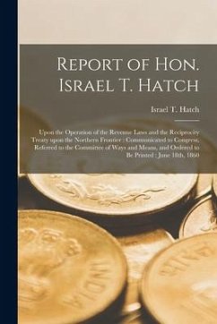 Report of Hon. Israel T. Hatch [microform]: Upon the Operation of the Revenue Laws and the Reciprocity Treaty Upon the Northern Frontier: Communicated