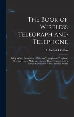 The Book of Wireless Telegraph and Telephone: Being a Clear Description of Wireless Telgraph and Telephone Sets and How to Make and Operate Them, Toge