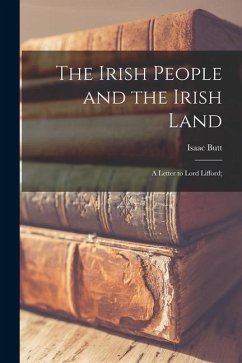 The Irish People and the Irish Land: a Letter to Lord Lifford; - Butt, Isaac