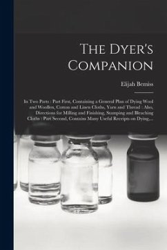 The Dyer's Companion: in Two Parts: Part First, Containing a General Plan of Dying Wool and Woollen, Cotton and Linen Cloths, Yarn and Threa - Bemiss, Elijah