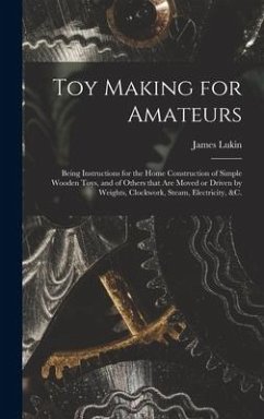 Toy Making for Amateurs: Being Instructions for the Home Construction of Simple Wooden Toys, and of Others That Are Moved or Driven by Weights, - Lukin, James