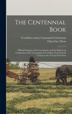 The Centennial Book: Official Program of the Ceremonies and the Pageant in Celebration of the Centennial of Vermilion, Forty-fourth County - Tilton, Clint Clay