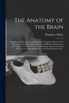 The Anatomy of the Brain: Containing Its Mechanism and Physiology, Together With Some New Discoveries and Corrections of Ancient and Modern Auth - Ridley, Humphrey