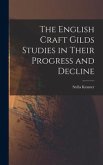 The English Craft Gilds Studies in Their Progress and Decline