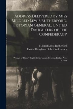 Address Delivered by Miss Mildred Lewis Rutherford, Historian General, United Daughters of the Confederacy: Wrongs of History Righted; Savannah, Georg - Rutherford, Mildred Lewis