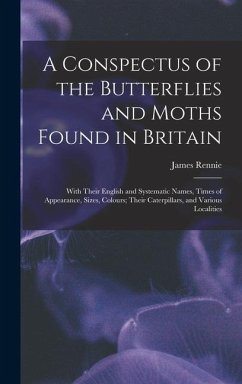A Conspectus of the Butterflies and Moths Found in Britain; With Their English and Systematic Names, Times of Appearance, Sizes, Colours; Their Caterp - Rennie, James
