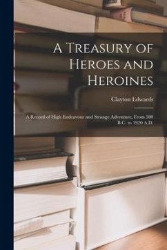 A Treasury of Heroes and Heroines; a Record of High Endeavour and Strange Adventure, From 500 B.C. to 1920 A.D. - Edwards, Clayton