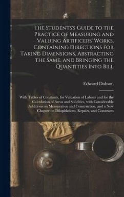 The Students's Guide to the Practice of Measuring and Valuing Artificers' Works, Containing Directions for Taking Dimensions, Abstracting the Same, and Bringing the Quantities Into Bill - Dobson, Edward