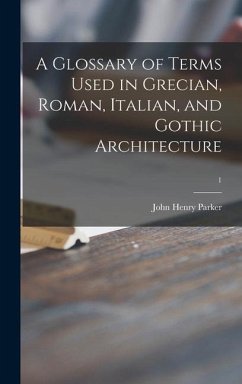 A Glossary of Terms Used in Grecian, Roman, Italian, and Gothic Architecture; 1 - Parker, John Henry