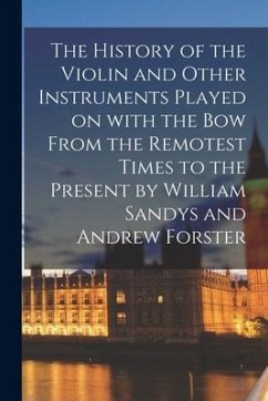 The History of the Violin and Other Instruments Played on With the Bow From the Remotest Times to the Present by William Sandys and Andrew Forster - Anonymous