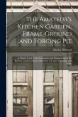 The Amateur's Kitchen Garden, Frame-ground and Forcing Pit: A Handy Guide to the Formation and Management of the Kitchen Garden and the Cultivation of