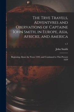 The Trve Travels, Adventvres and Obervations of Captaine Iohn Smith, in Europe, Asia, Africke, and America: Beginning About the Yeere 1593, and Contin - Smith, John