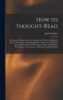 How to Thought-read: a Manual of Instruction in the Strange and Mystic in Daily Life, Psychic Phenomena, Including Hypnotic, Mesmeric and P - Coates, James