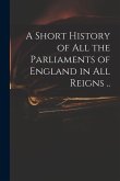 A Short History of All the Parliaments of England in All Reigns ..