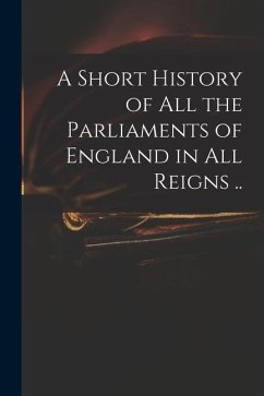 A Short History of All the Parliaments of England in All Reigns .. - Anonymous