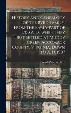 History and Genealogy of the Byrd Family, From the Early Part of 1700 A. D., When They First Settled at Muddy Creek, Accomack County, Virginia, Down t - Byrd, Colwell Patterson