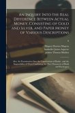 An Inquiry Into the Real Difference Between Actual Money, Consisting of Gold and Silver, and Paper Money of Various Descriptions: Also, An Examination