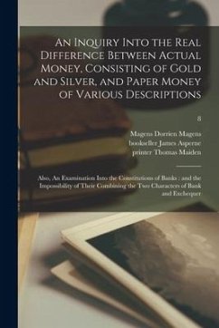 An Inquiry Into the Real Difference Between Actual Money, Consisting of Gold and Silver, and Paper Money of Various Descriptions: Also, An Examination - Magens, Magens Dorrien