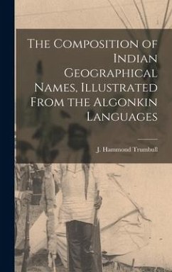 The Composition of Indian Geographical Names, Illustrated From the Algonkin Languages [microform]