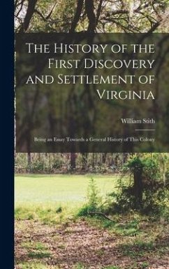 The History of the First Discovery and Settlement of Virginia: Being an Essay Towards a General History of This Colony - Stith, William