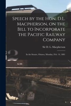 Speech by the Hon. D.L. Macpherson, on the Bill to Incorporate the Pacific Railway Company [microform]: in the Senate, Ottawa, Monday, Feb. 14, 1881