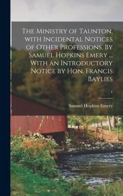 The Ministry of Taunton, With Incidental Notices of Other Professions. By Samuel Hopkins Emery ... With an Introductory Notice by Hon. Francis Baylies - Emery, Samuel Hopkins