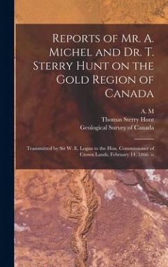 Reports of Mr. A. Michel and Dr. T. Sterry Hunt on the Gold Region of Canada [microform]: Transmitted by Sir W. E. Logan to the Hon. Commissioner of C - Hunt, Thomas Sterry