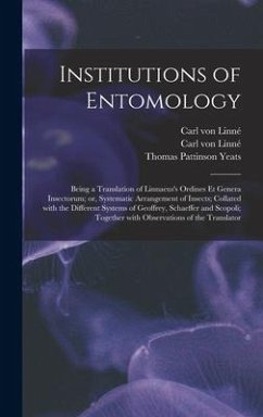 Institutions of Entomology: Being a Translation of Linnaeus's Ordines Et Genera Insectorum; or, Systematic Arrangement of Insects; Collated With t - Linné, Carl von; Yeats, Thomas Pattinson