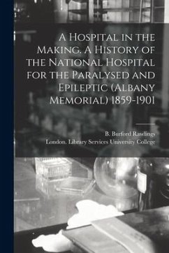 A Hospital in the Making. A History of the National Hospital for the Paralysed and Epileptic (Albany Memorial) 1859-1901