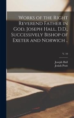 Works of the Right Reverend Father in God, Joseph Hall, D.D., Successively Bishop of Exeter and Norwich ..; v. 10 - Hall, Joseph; Pratt, Josiah Ed