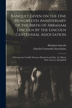 Banquet Given on the One Hundredth Anniversary of the Birth of Abraham Lincoln by the Lincoln Centennial Association: February the Twelfth Nineteen Hu - Lincoln, Abraham