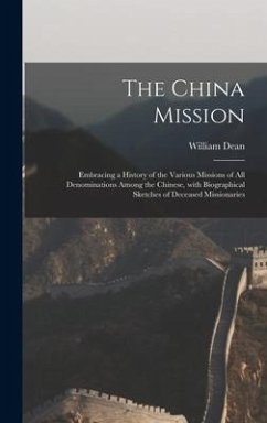 The China Mission: Embracing a History of the Various Missions of All Denominations Among the Chinese, With Biographical Sketches of Dece - Dean, William