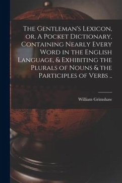 The Gentleman's Lexicon, or, A Pocket Dictionary, Containing Nearly Every Word in the English Language, & Exhibiting the Plurals of Nouns & the Partic - Grimshaw, William