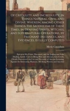 Of Credulity and Incredulity, in Things Natural, Civil, and Divine. Wherein, Among Other Things, the Sadducism of These Times, in Denying Spirits, Witches, and Supernatural Operations, by Pregnant Instances, and Evidences, is Fully Confuted - Casaubon, Meric