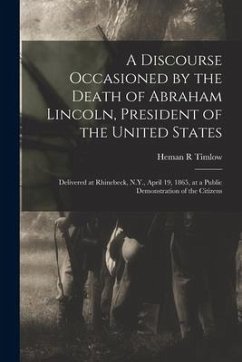 A Discourse Occasioned by the Death of Abraham Lincoln, President of the United States: Delivered at Rhinebeck, N.Y., April 19, 1865, at a Public Demo - Timlow, Heman R.