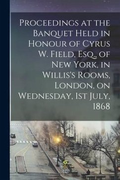 Proceedings at the Banquet Held in Honour of Cyrus W. Field, Esq., of New York, in Willis's Rooms, London, on Wednesday, 1st July, 1868 [microform] - Anonymous