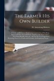 The Farmer His Own Builder: a Guide and Reference Book for the Construction of Dwellings, Barns and Other Farm Buildings, Together With Their Util