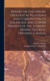 Report on the Origin, Geological Relations and Composition of the Nickel and Copper Deposits of the Sudbury Mining District, Ontario, Canada [microfor